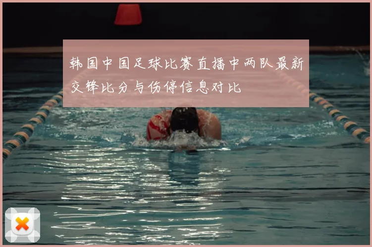 韩国中国足球比赛直播中两队最新交锋比分与伤停信息对比