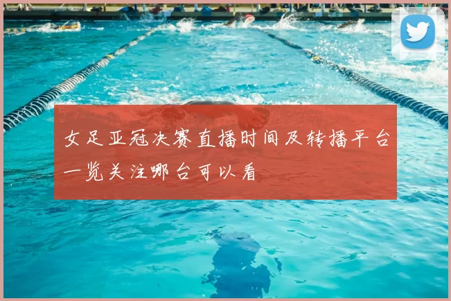 女足亚冠决赛直播时间及转播平台一览关注哪台可以看