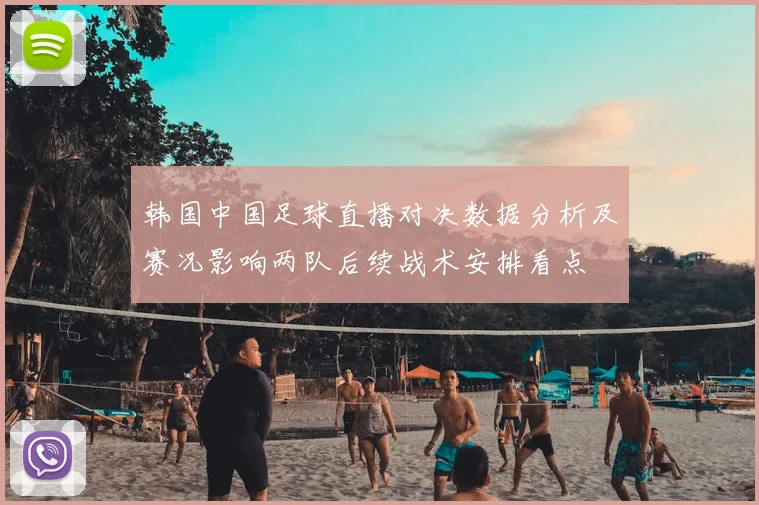 韩国中国足球直播对决数据分析及赛况影响两队后续战术安排看点