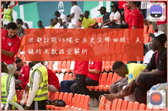 洪都拉斯vs瑞士历史交锋回顾：关键对决数据全解析