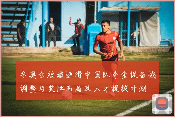 冬奥会短道速滑中国队夺金促备战调整与奖牌布局及人才提拔计划