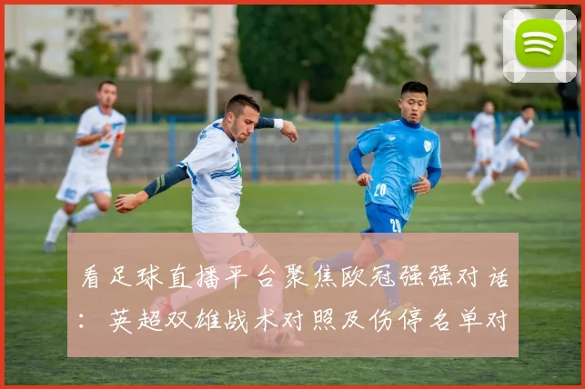 看足球直播平台聚焦欧冠强强对话：英超双雄战术对照及伤停名单对比赛影响