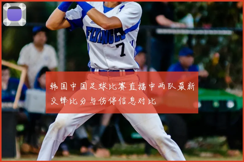 韩国中国足球比赛直播中两队最新交锋比分与伤停信息对比