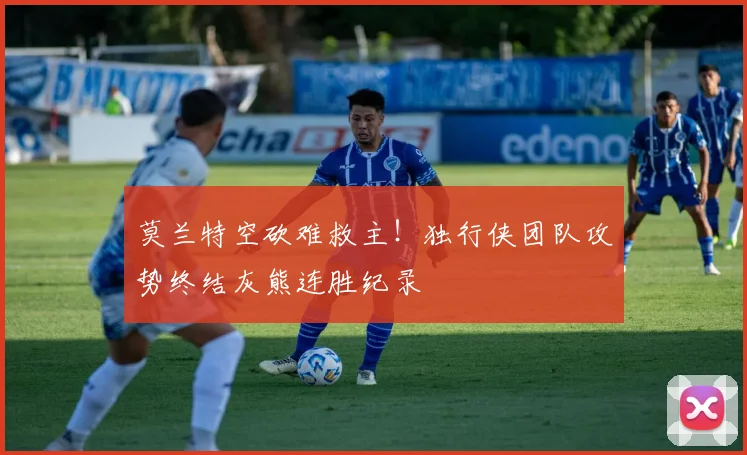 莫兰特空砍难救主！独行侠团队攻势终结灰熊连胜纪录