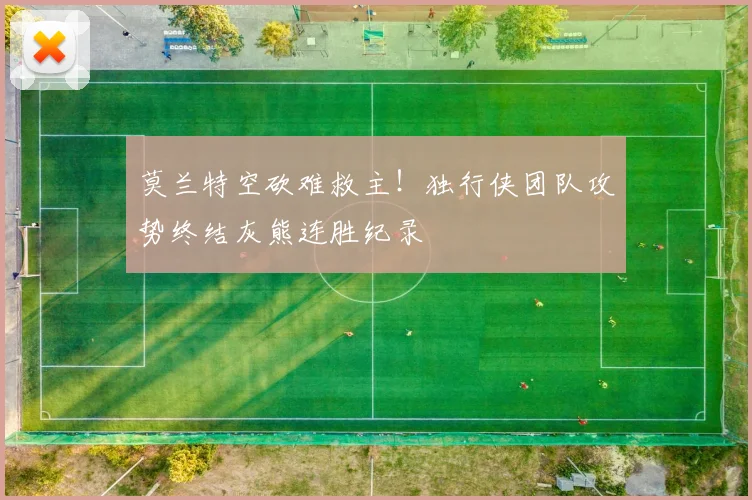 莫兰特空砍难救主！独行侠团队攻势终结灰熊连胜纪录