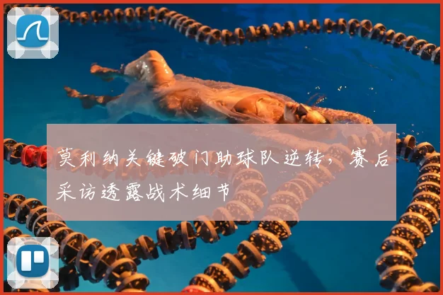 莫利纳关键破门助球队逆转，赛后采访透露战术细节