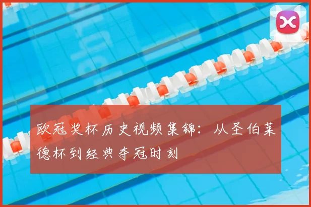 欧冠奖杯历史视频集锦：从圣伯莱德杯到经典夺冠时刻