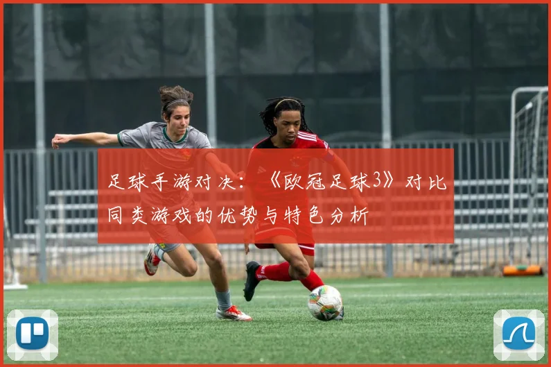 足球手游对决：《欧冠足球3》对比同类游戏的优势与特色分析