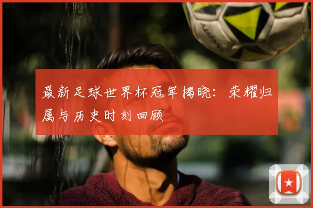 最新足球世界杯冠军揭晓：荣耀归属与历史时刻回顾