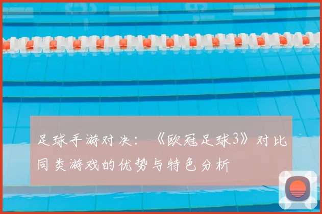 足球手游对决：《欧冠足球3》对比同类游戏的优势与特色分析