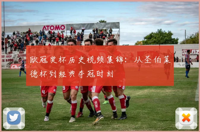 欧冠奖杯历史视频集锦：从圣伯莱德杯到经典夺冠时刻