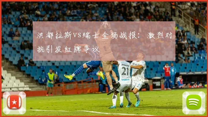 洪都拉斯vs瑞士全场战报：激烈对抗引发红牌争议