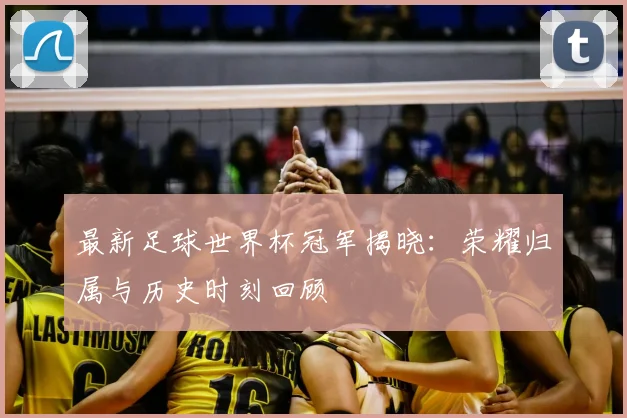 最新足球世界杯冠军揭晓：荣耀归属与历史时刻回顾