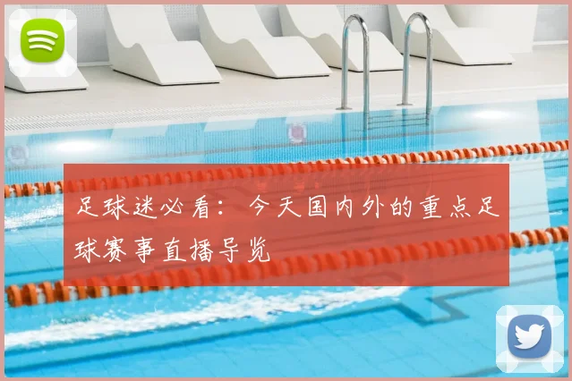 足球迷必看：今天国内外的重点足球赛事直播导览