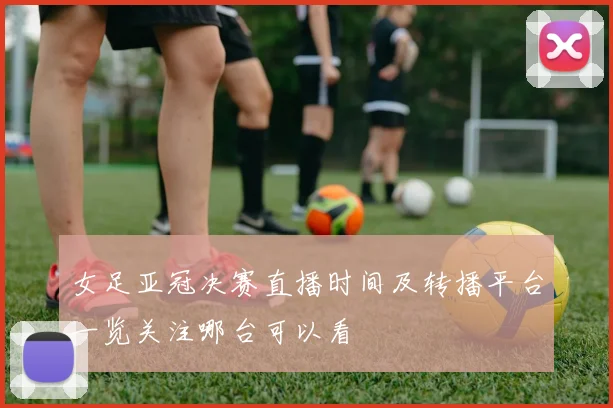 女足亚冠决赛直播时间及转播平台一览关注哪台可以看