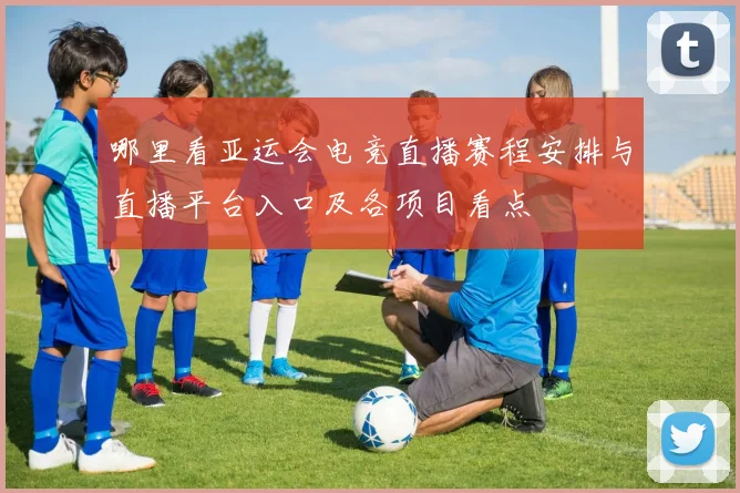 哪里看亚运会电竞直播赛程安排与直播平台入口及各项目看点