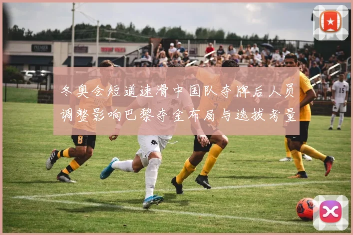 冬奥会短道速滑中国队夺牌后人员调整影响巴黎夺金布局与选拔考量