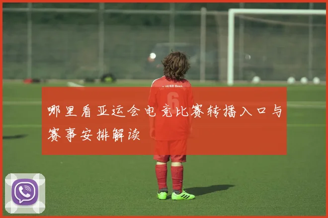 哪里看亚运会电竞比赛转播入口与赛事安排解读