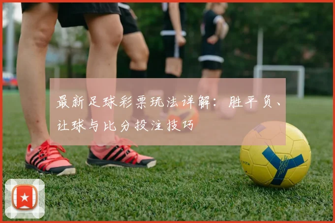 最新足球彩票玩法详解：胜平负、让球与比分投注技巧