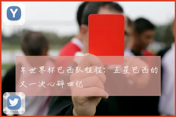 年世界杯巴西队征程：五星巴西的又一次心碎回忆