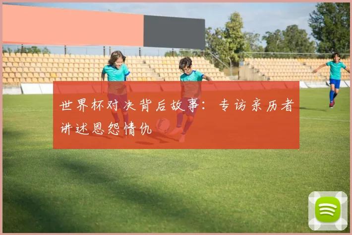 世界杯对决背后故事:专访亲历者讲述恩怨情仇