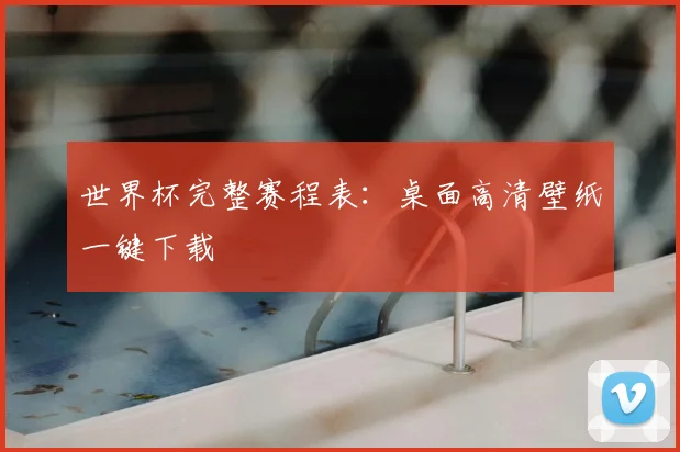 世界杯完整赛程表：桌面高清壁纸一键下载
