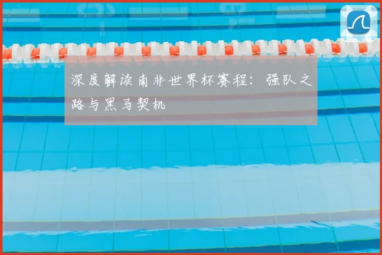 深度解读南非世界杯赛程:强队之路与黑马契机