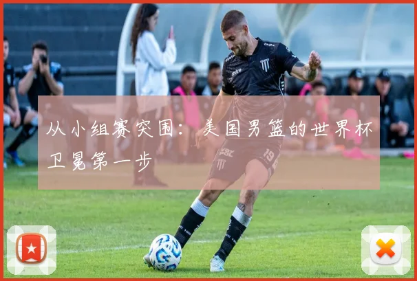 从小组赛突围：美国男篮的世界杯卫冕第一步