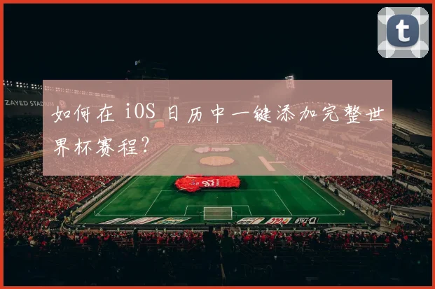 如何在 iOS 日历中一键添加完整世界杯赛程?