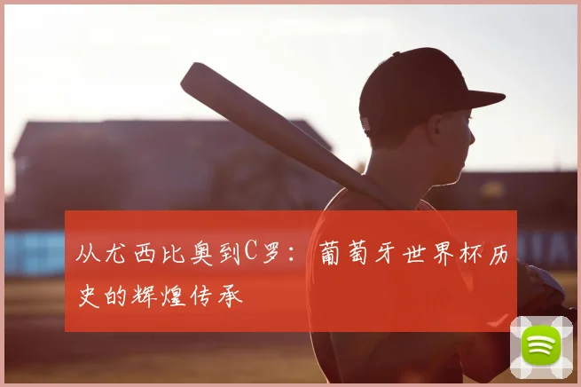 从尤西比奥到C罗：葡萄牙世界杯历史的辉煌传承
