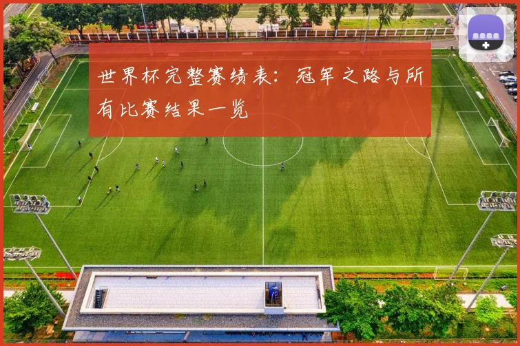 世界杯完整赛绩表：冠军之路与所有比赛结果一览