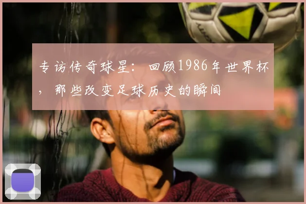 专访传奇球星：回顾1986年世界杯，那些改变足球历史的瞬间