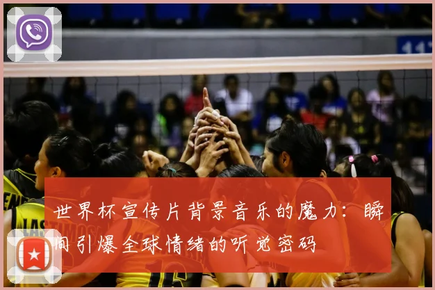 世界杯宣传片背景音乐的魔力：瞬间引爆全球情绪的听觉密码