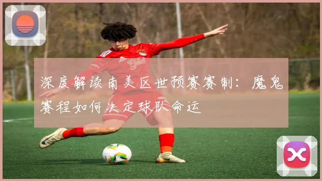 深度解读南美区世预赛赛制：魔鬼赛程如何决定球队命运