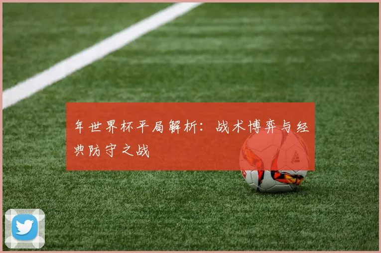 年世界杯平局解析：战术博弈与经典防守之战