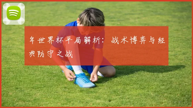 年世界杯平局解析：战术博弈与经典防守之战
