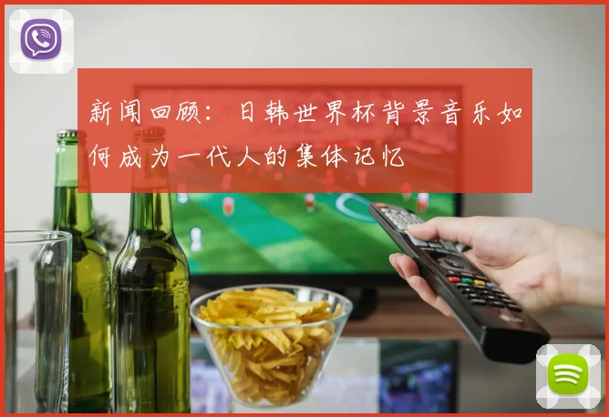 新闻回顾:日韩世界杯背景音乐如何成为一代人的集体记忆