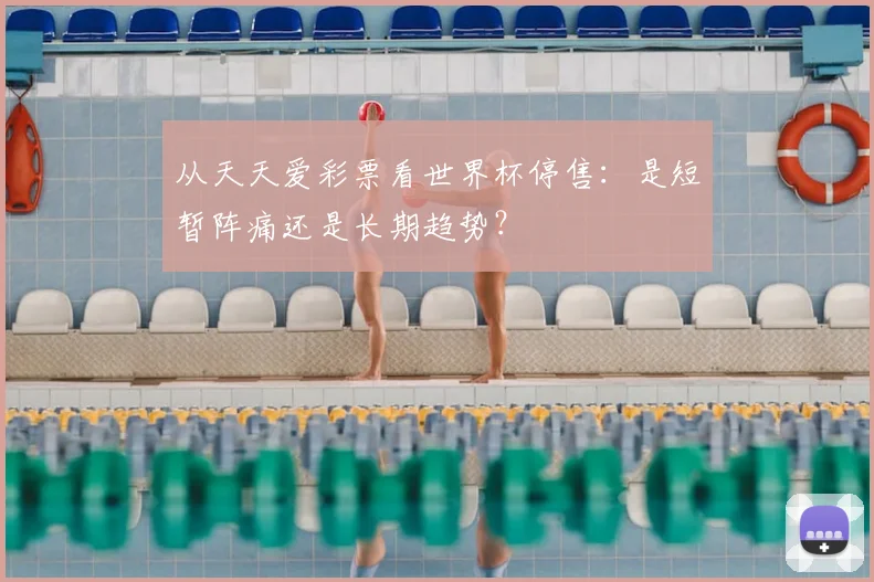 从天天爱彩票看世界杯停售:是短暂阵痛还是长期趋势?