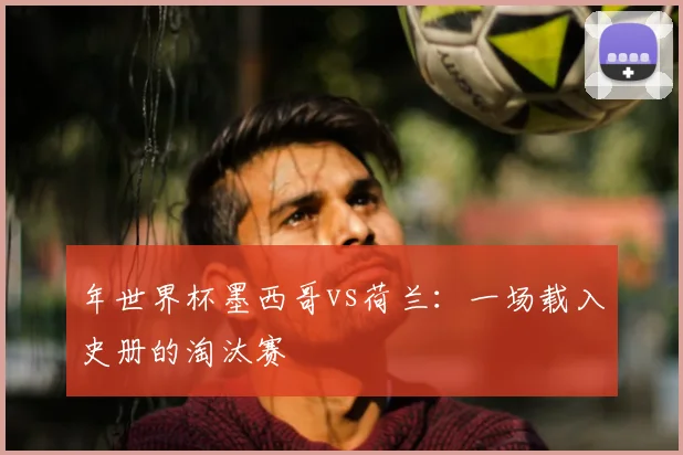 年世界杯墨西哥vs荷兰：一场载入史册的淘汰赛