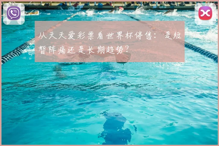 从天天爱彩票看世界杯停售:是短暂阵痛还是长期趋势?