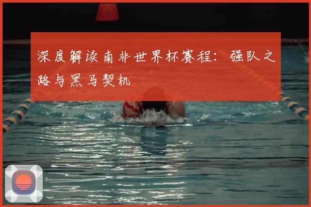 深度解读南非世界杯赛程:强队之路与黑马契机