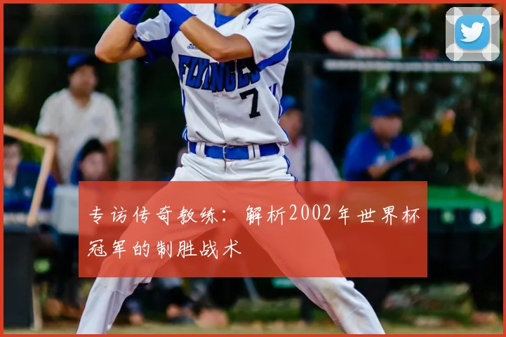 专访传奇教练：解析2002年世界杯冠军的制胜战术