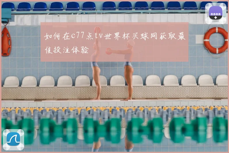如何在c77点tv世界杯买球网获取最佳投注体验