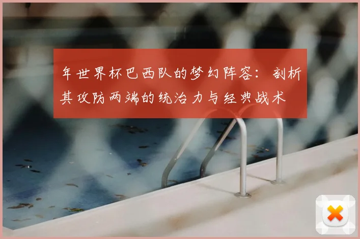 年世界杯巴西队的梦幻阵容:剖析其攻防两端的统治力与经典战术