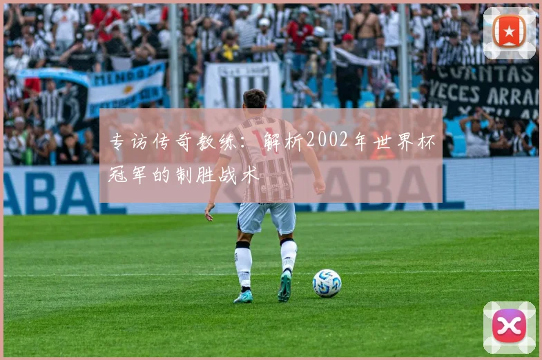 专访传奇教练：解析2002年世界杯冠军的制胜战术