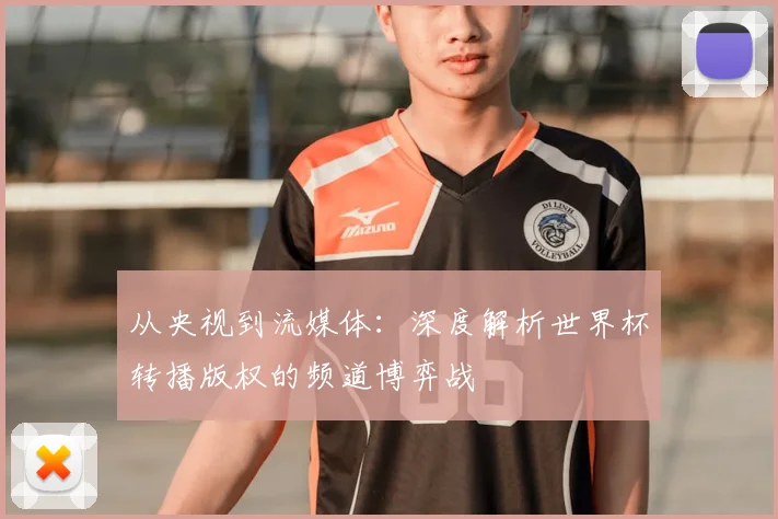 从央视到流媒体:深度解析世界杯转播版权的频道博弈战