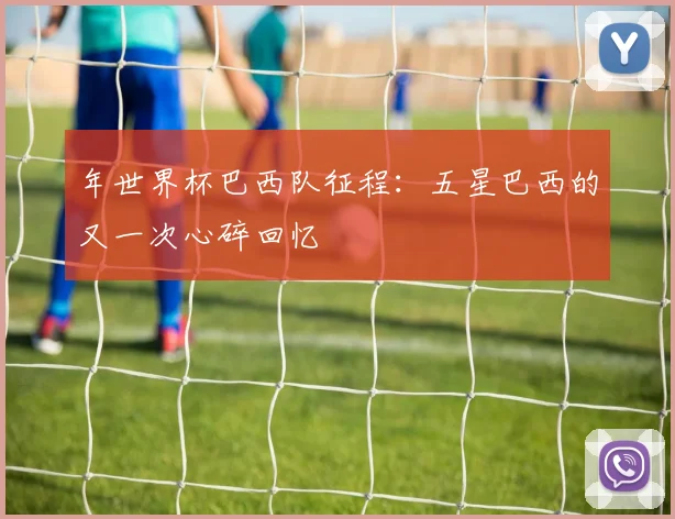 年世界杯巴西队征程：五星巴西的又一次心碎回忆