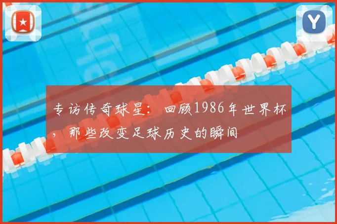 专访传奇球星：回顾1986年世界杯，那些改变足球历史的瞬间