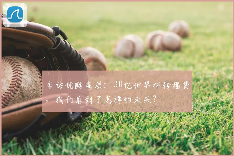 专访优酷高层：30亿世界杯转播费，我们看到了怎样的未来？