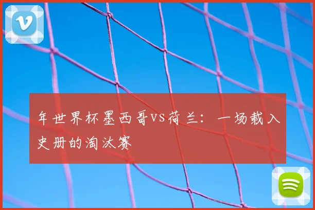 年世界杯墨西哥vs荷兰：一场载入史册的淘汰赛